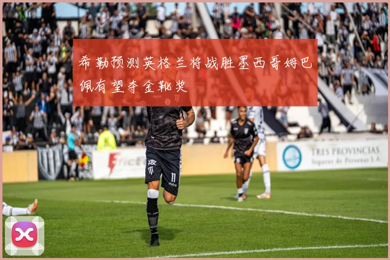 希勒预测英格兰将战胜墨西哥姆巴佩有望夺金靴奖